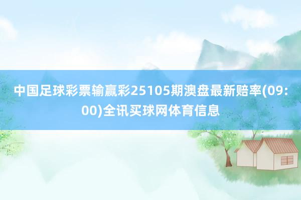 中国足球彩票输赢彩25105期澳盘最新赔率(09:00)全讯买球网体育信息