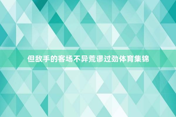 但敌手的客场不异荒谬过劲体育集锦