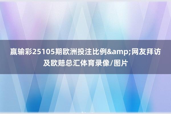 赢输彩25105期欧洲投注比例&网友拜访及欧赔总汇体育录像/图片