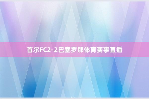 首尔FC2-2巴塞罗那体育赛事直播