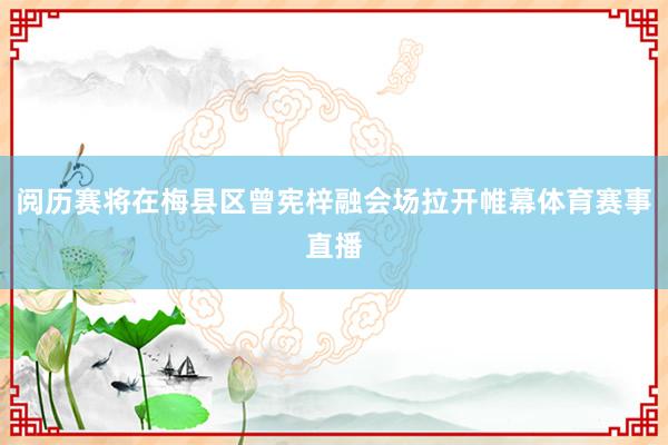 阅历赛将在梅县区曾宪梓融会场拉开帷幕体育赛事直播