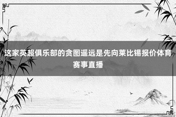 这家英超俱乐部的贪图遥远是先向莱比锡报价体育赛事直播