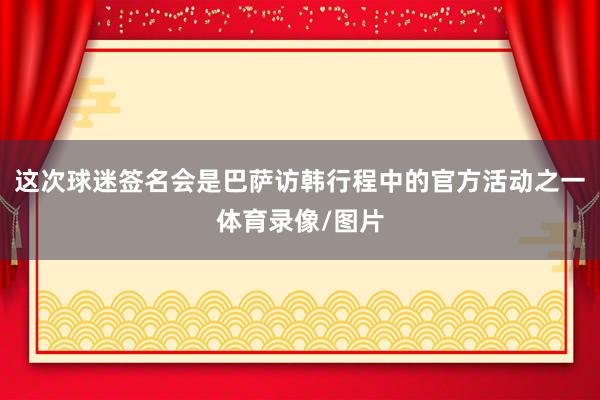这次球迷签名会是巴萨访韩行程中的官方活动之一体育录像/图片