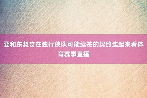 要和东契奇在独行侠队可能续签的契约连起来看体育赛事直播