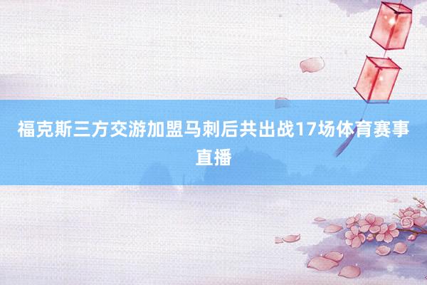 福克斯三方交游加盟马刺后共出战17场体育赛事直播