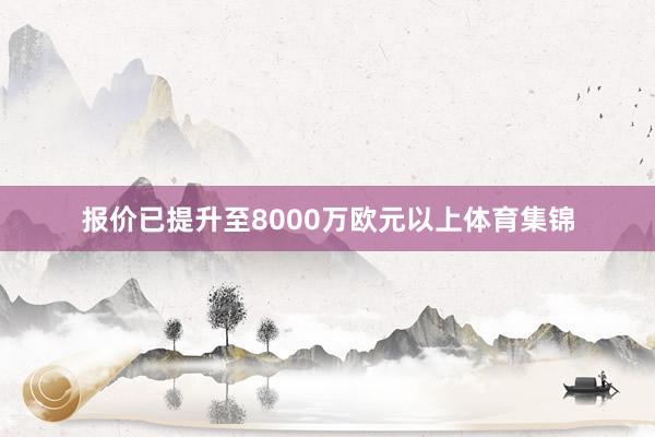 报价已提升至8000万欧元以上体育集锦