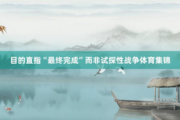 目的直指“最终完成”而非试探性战争体育集锦