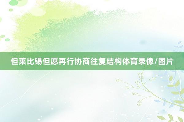 但莱比锡但愿再行协商往复结构体育录像/图片