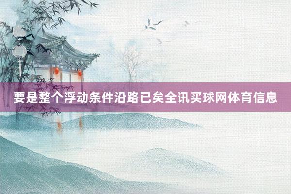 要是整个浮动条件沿路已矣全讯买球网体育信息