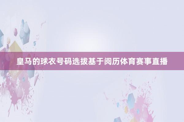 皇马的球衣号码选拔基于阅历体育赛事直播
