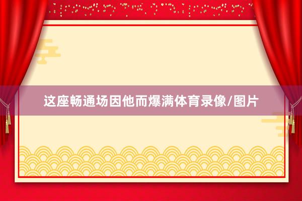 这座畅通场因他而爆满体育录像/图片