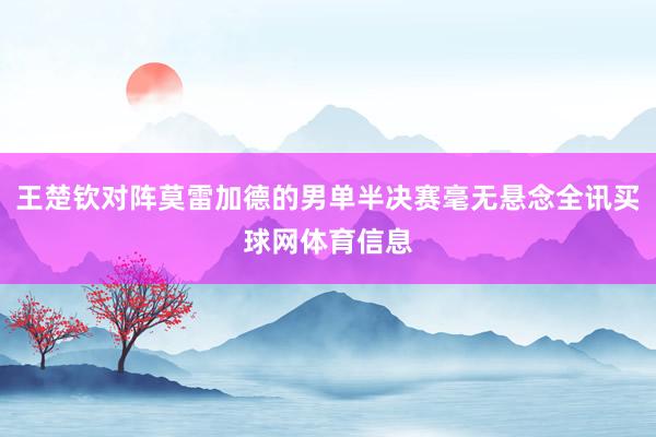 王楚钦对阵莫雷加德的男单半决赛毫无悬念全讯买球网体育信息