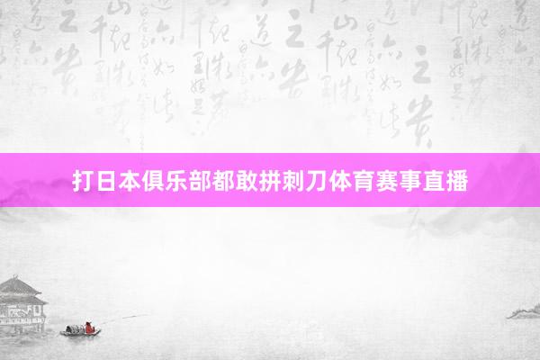 打日本俱乐部都敢拼刺刀体育赛事直播