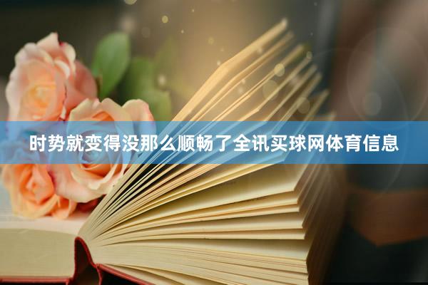 时势就变得没那么顺畅了全讯买球网体育信息