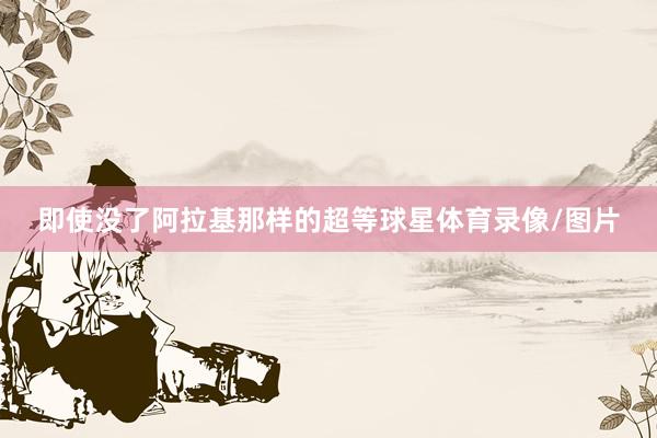 即使没了阿拉基那样的超等球星体育录像/图片