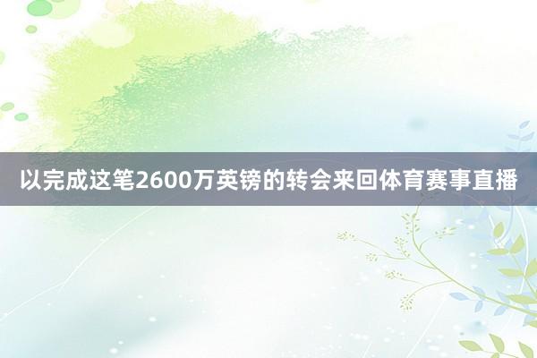 以完成这笔2600万英镑的转会来回体育赛事直播