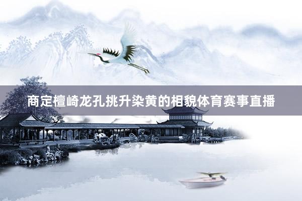 商定檀崎龙孔挑升染黄的相貌体育赛事直播