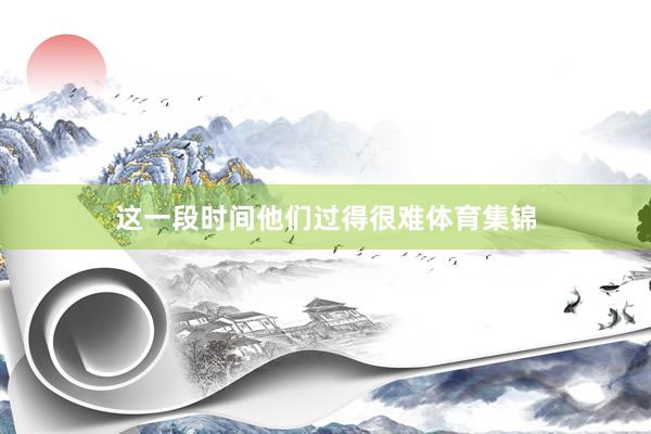 这一段时间他们过得很难体育集锦