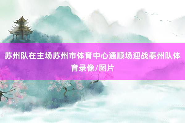 苏州队在主场苏州市体育中心通顺场迎战泰州队体育录像/图片
