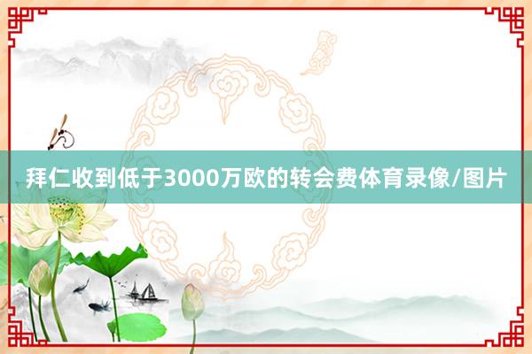 拜仁收到低于3000万欧的转会费体育录像/图片