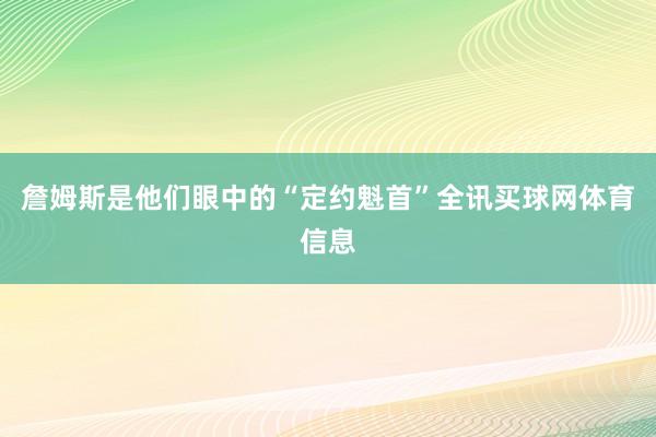 詹姆斯是他们眼中的“定约魁首”全讯买球网体育信息