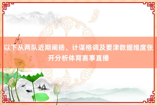 以下从两队近期阐扬、计谋格调及要津数据维度张开分析体育赛事直播