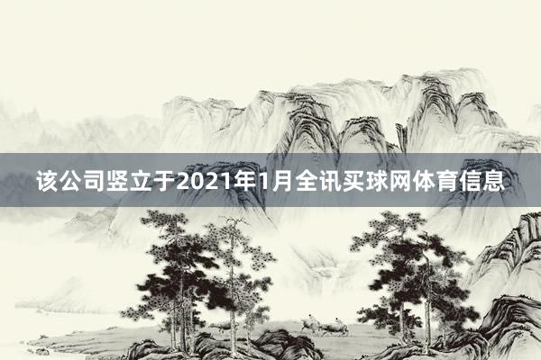 该公司竖立于2021年1月全讯买球网体育信息