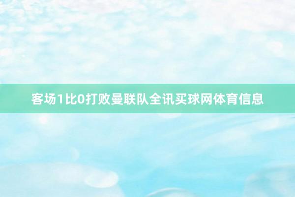 客场1比0打败曼联队全讯买球网体育信息