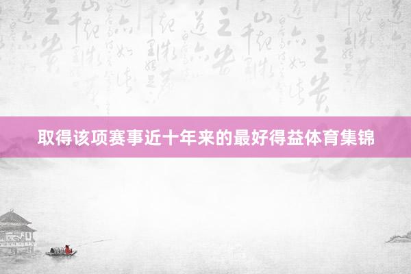 取得该项赛事近十年来的最好得益体育集锦