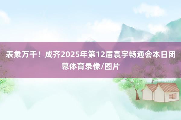 表象万千！成齐2025年第12届寰宇畅通会本日闭幕体育录像/图片