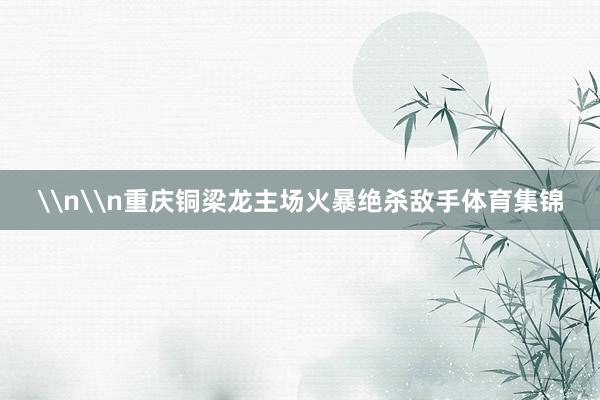 \n\n重庆铜梁龙主场火暴绝杀敌手体育集锦