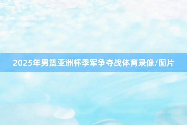 2025年男篮亚洲杯季军争夺战体育录像/图片