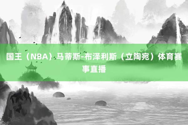 国王（NBA）马蒂斯-布泽利斯（立陶宛）体育赛事直播
