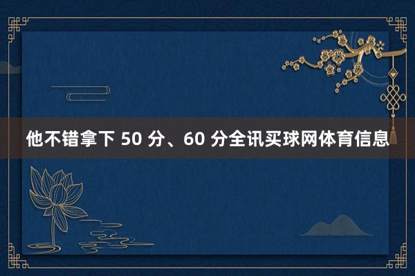 他不错拿下 50 分、60 分全讯买球网体育信息
