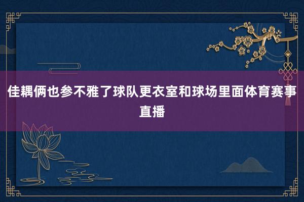 佳耦俩也参不雅了球队更衣室和球场里面体育赛事直播