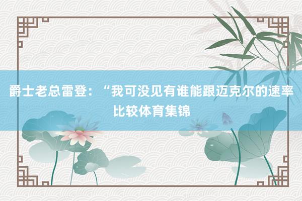 爵士老总雷登：“我可没见有谁能跟迈克尔的速率比较体育集锦