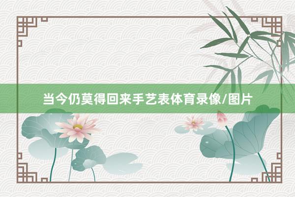 当今仍莫得回来手艺表体育录像/图片