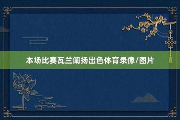 本场比赛瓦兰阐扬出色体育录像/图片