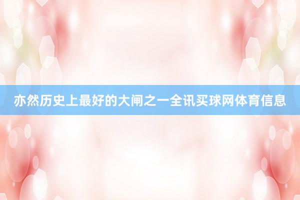 亦然历史上最好的大闸之一全讯买球网体育信息