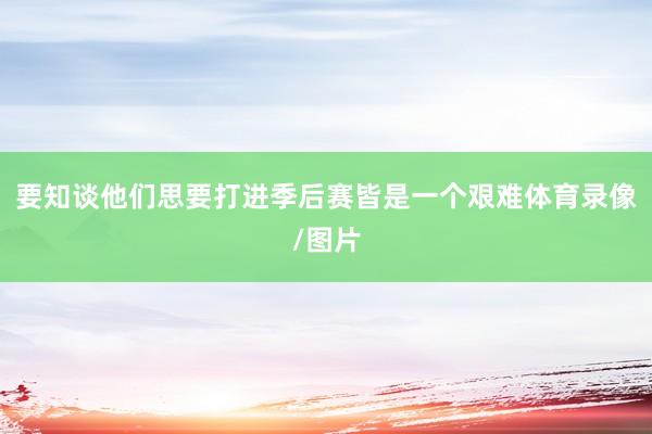 要知谈他们思要打进季后赛皆是一个艰难体育录像/图片
