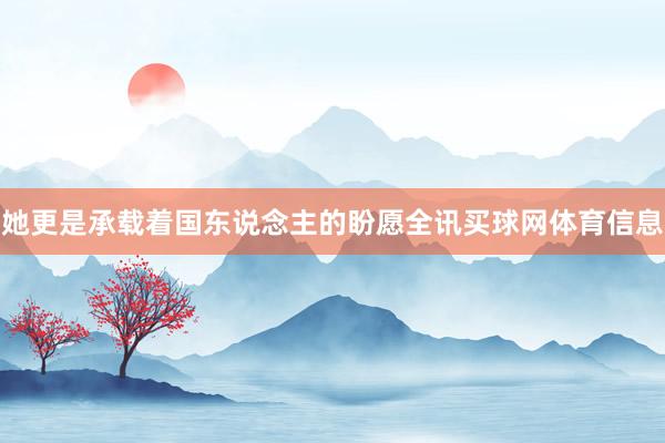 她更是承载着国东说念主的盼愿全讯买球网体育信息