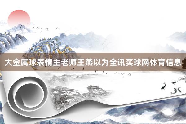 大金属球表情主老师王燕以为全讯买球网体育信息
