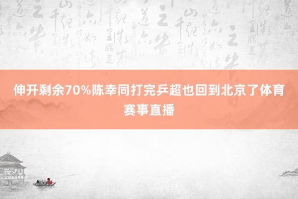 伸开剩余70%陈幸同打完乒超也回到北京了体育赛事直播