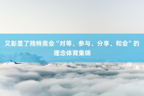 又彰显了残特奥会“对等、参与、分享、和会”的理念体育集锦