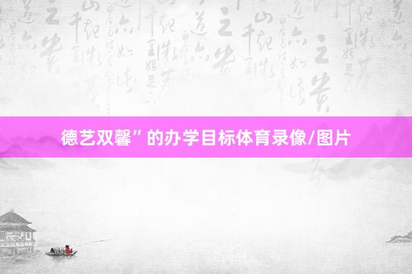 德艺双馨”的办学目标体育录像/图片