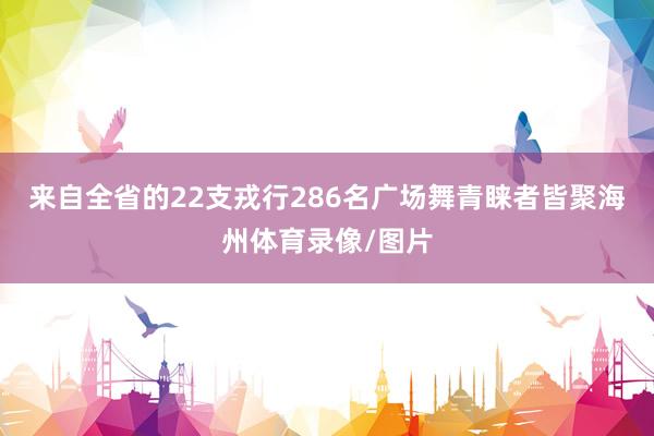 来自全省的22支戎行286名广场舞青睐者皆聚海州体育录像/图片