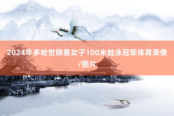 2024年多哈世锦赛女子100米蛙泳冠军体育录像/图片