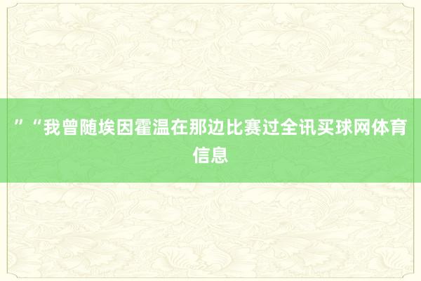 ”“我曾随埃因霍温在那边比赛过全讯买球网体育信息