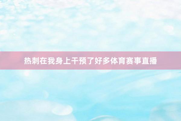 热刺在我身上干预了好多体育赛事直播
