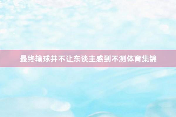 最终输球并不让东谈主感到不测体育集锦